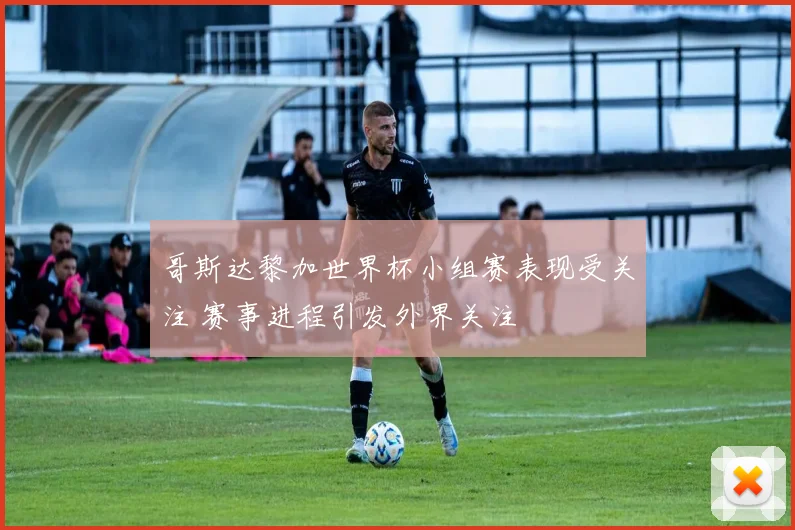 哥斯达黎加世界杯小组赛表现受关注 赛事进程引发外界关注