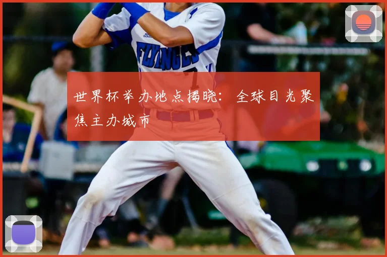 世界杯举办地点揭晓:全球目光聚焦主办城市