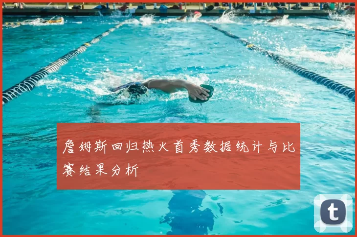 詹姆斯回归热火首秀数据统计与比赛结果分析