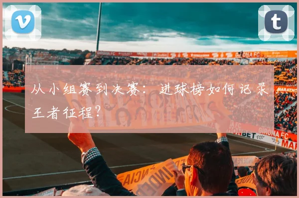 从小组赛到决赛：进球榜如何记录王者征程？