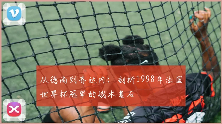 从德尚到齐达内：剖析1998年法国世界杯冠军的战术基石