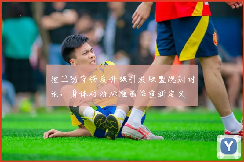 控卫防守强度升级引发联盟规则讨论,身体对抗标准面临重新定义