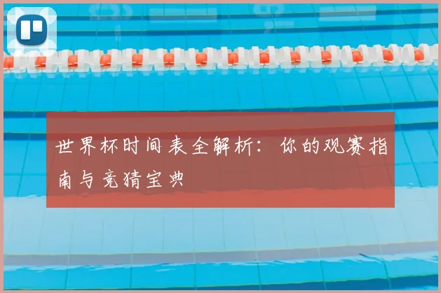 世界杯时间表全解析：你的观赛指南与竞猜宝典