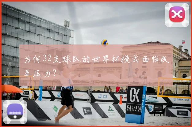 为何32支球队的世界杯模式面临改革压力?