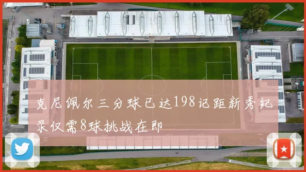 克尼佩尔三分球已达198记距新秀纪录仅需8球挑战在即