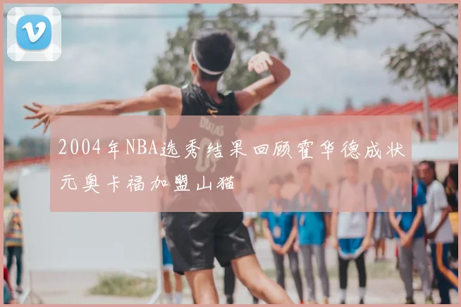 2004年NBA选秀结果回顾霍华德成状元奥卡福加盟山猫