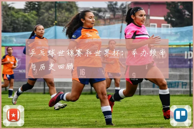 乒乓球世锦赛和世界杯：举办频率与历史回顾