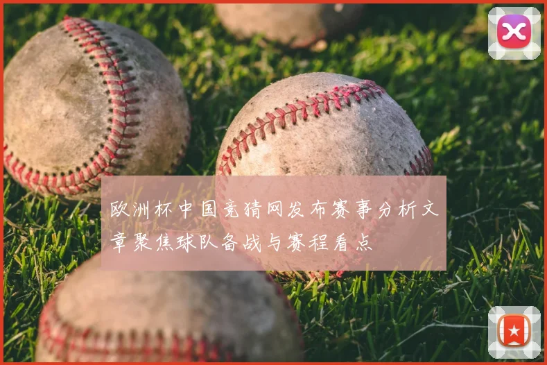 欧洲杯中国竞猜网发布赛事分析文章聚焦球队备战与赛程看点