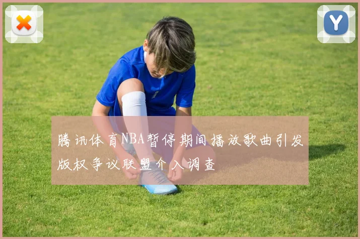 腾讯体育NBA暂停期间播放歌曲引发版权争议联盟介入调查
