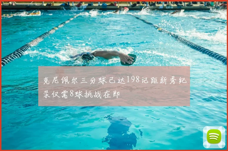 克尼佩尔三分球已达198记距新秀纪录仅需8球挑战在即