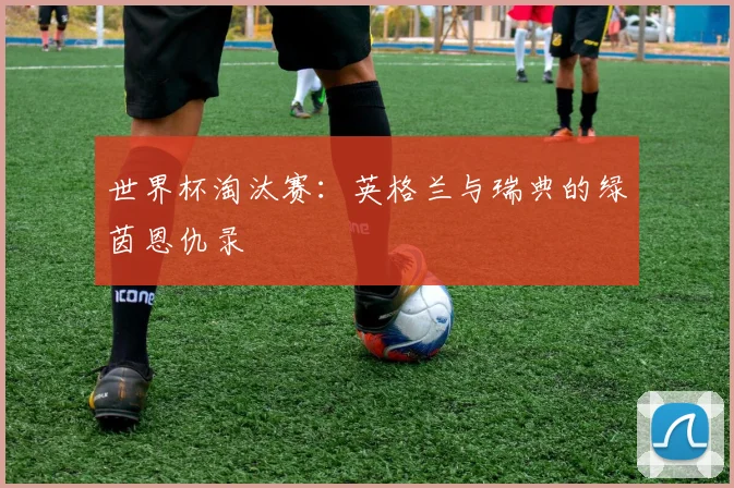 世界杯淘汰赛：英格兰与瑞典的绿茵恩仇录