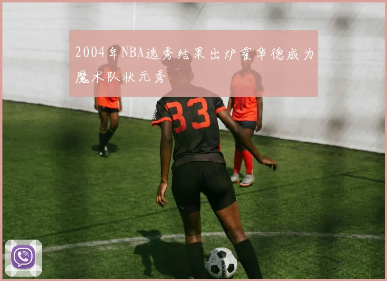 2004年NBA选秀结果出炉霍华德成为魔术队状元秀