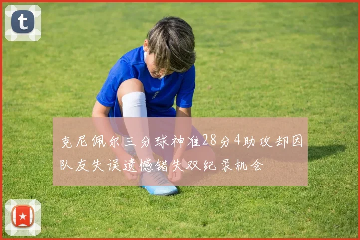 克尼佩尔三分球神准28分4助攻却因队友失误遗憾错失双纪录机会
