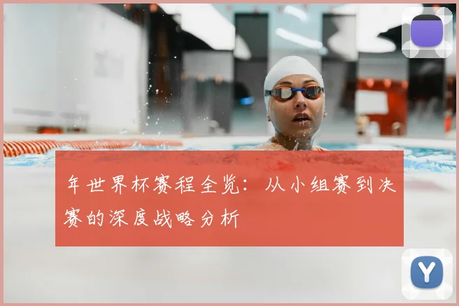 年世界杯赛程全览：从小组赛到决赛的深度战略分析