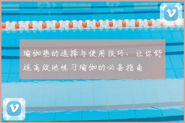 瑜伽垫的选择与使用技巧，让你舒适高效地练习瑜伽的必备指南