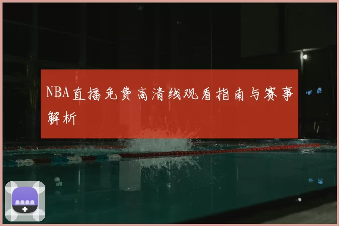 NBA直播免费高清线观看指南与赛事解析