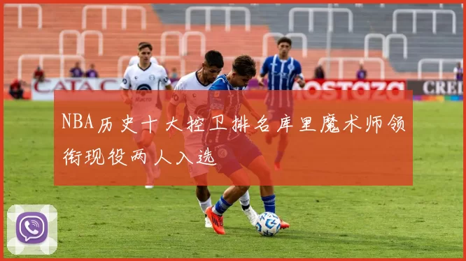 NBA历史十大控卫排名库里魔术师领衔现役两人入选