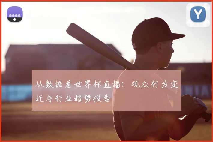 从数据看世界杯直播：观众行为变迁与行业趋势报告
