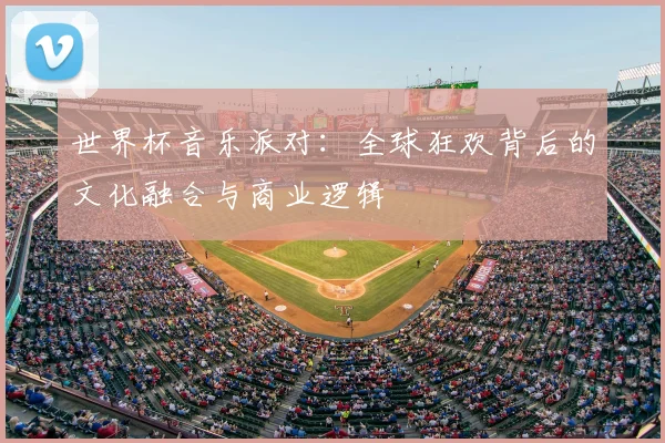 世界杯音乐派对:全球狂欢背后的文化融合与商业逻辑