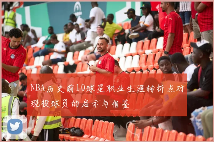 NBA历史前10球星职业生涯转折点对现役球员的启示与借鉴