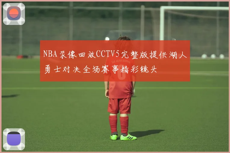 NBA录像回放CCTV5完整版提供湖人勇士对决全场赛事精彩镜头