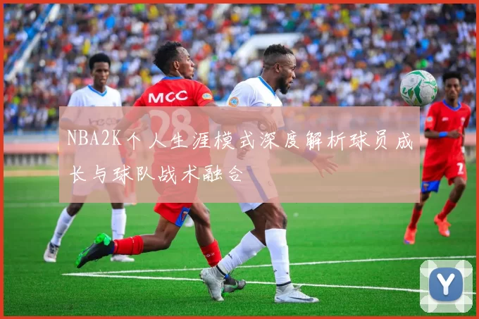 NBA2K个人生涯模式深度解析球员成长与球队战术融合