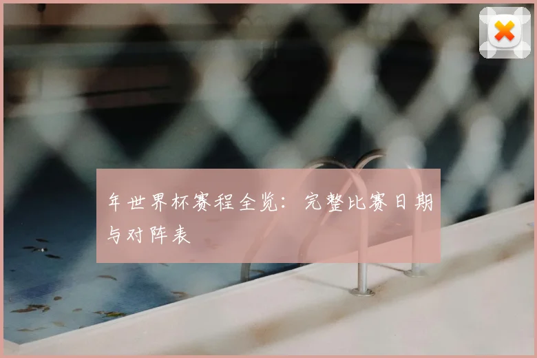 年世界杯赛程全览：完整比赛日期与对阵表