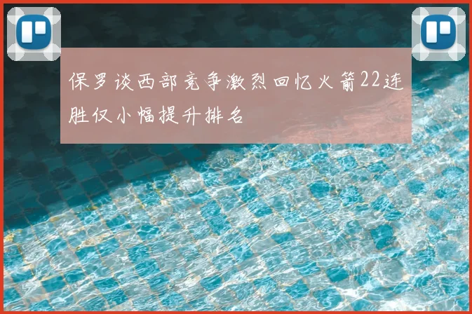 保罗谈西部竞争激烈回忆火箭22连胜仅小幅提升排名