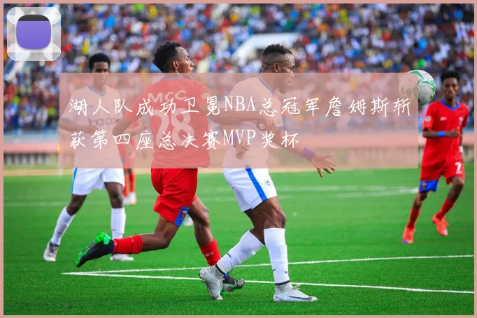 湖人队成功卫冕NBA总冠军詹姆斯斩获第四座总决赛MVP奖杯