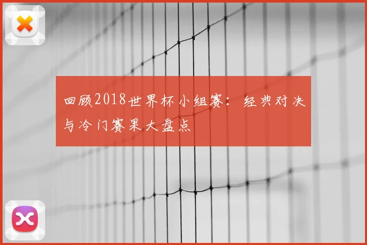 回顾2018世界杯小组赛：经典对决与冷门赛果大盘点