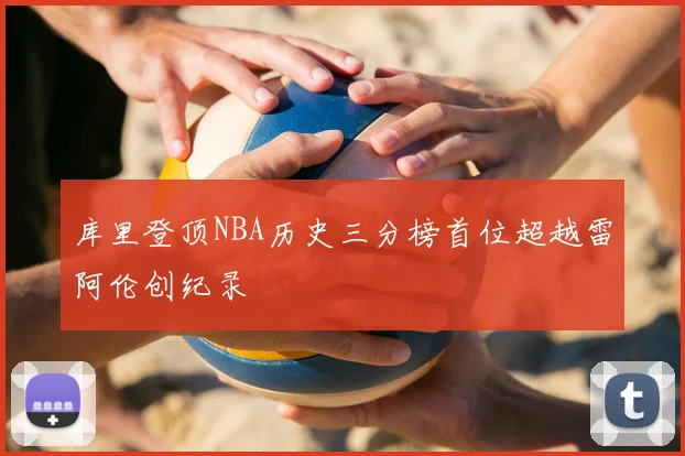 库里登顶NBA历史三分榜首位超越雷阿伦创纪录