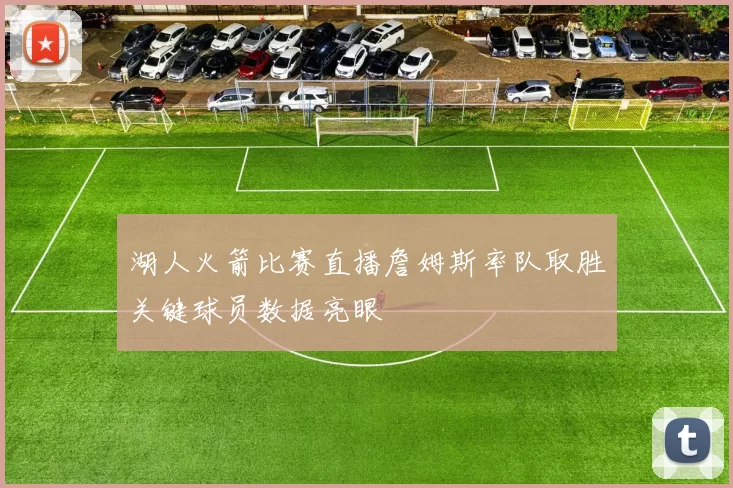 湖人火箭比赛直播詹姆斯率队取胜关键球员数据亮眼