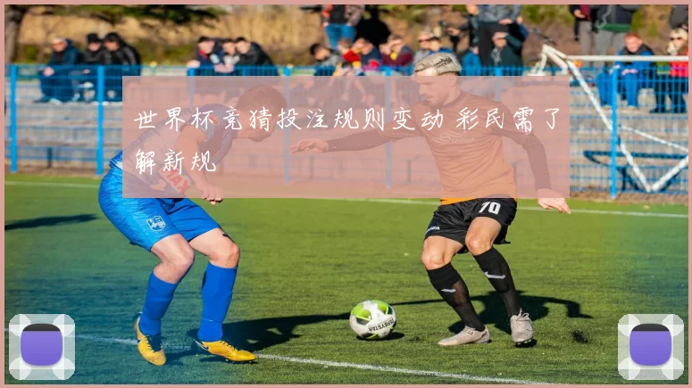 世界杯竞猜投注规则变动 彩民需了解新规