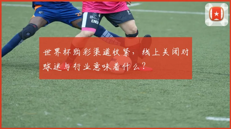 世界杯购彩渠道收紧，线上关闭对球迷与行业意味着什么？