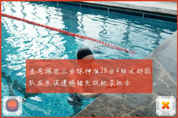 克尼佩尔三分球神准28分4助攻却因队友失误遗憾错失双纪录机会