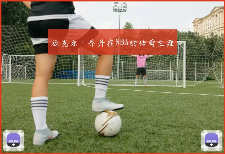 迈克尔·乔丹在NBA的传奇生涯