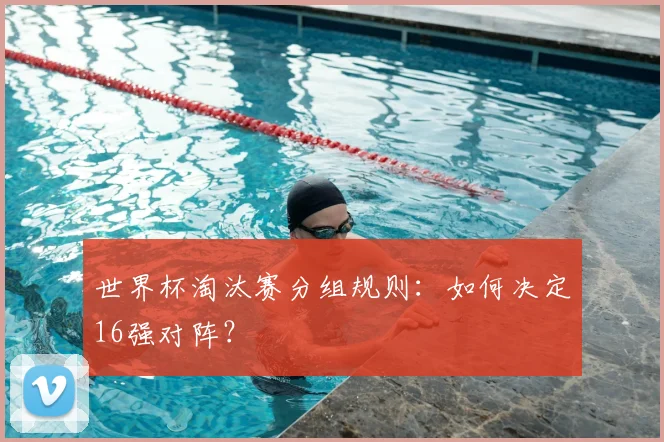 世界杯淘汰赛分组规则:如何决定16强对阵?