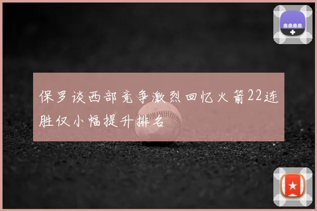 保罗谈西部竞争激烈回忆火箭22连胜仅小幅提升排名