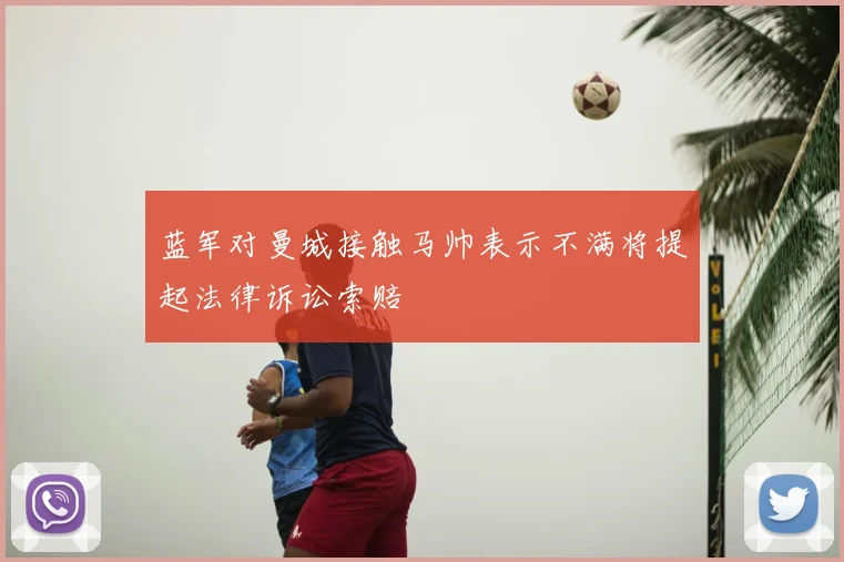 蓝军对曼城接触马帅表示不满将提起法律诉讼索赔