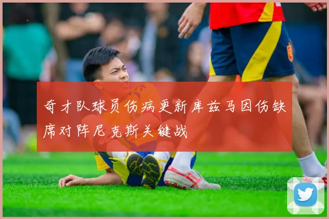 奇才队球员伤病更新库兹马因伤缺席对阵尼克斯关键战