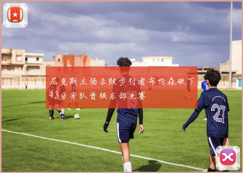 尼克斯主场击败步行者布伦森砍下43分率队晋级东部决赛