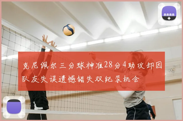 克尼佩尔三分球神准28分4助攻却因队友失误遗憾错失双纪录机会