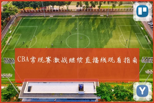 CBA常规赛激战继续直播线观看指南