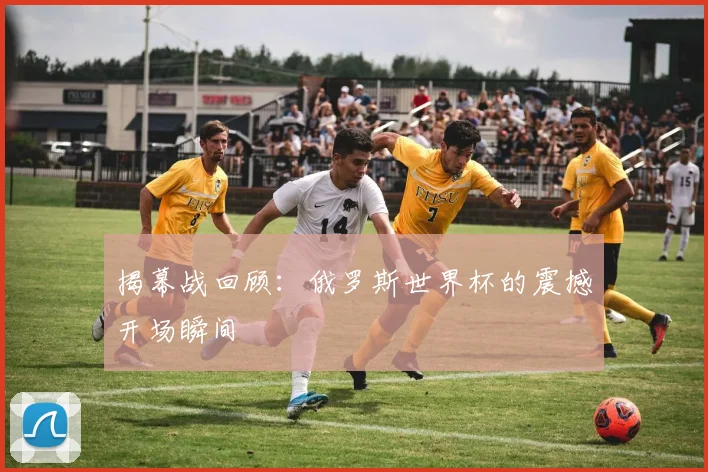 揭幕战回顾：俄罗斯世界杯的震撼开场瞬间