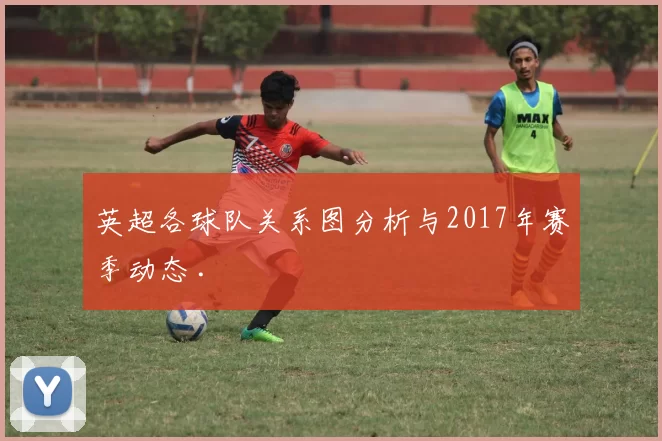 英超各球队关系图分析与2017年赛季动态 .