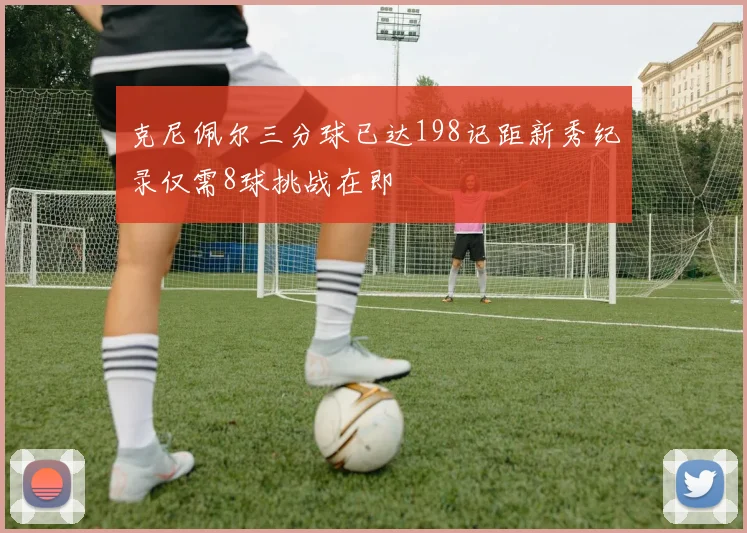 克尼佩尔三分球已达198记距新秀纪录仅需8球挑战在即
