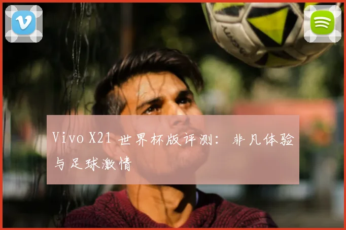 Vivo X21 世界杯版评测：非凡体验与足球激情