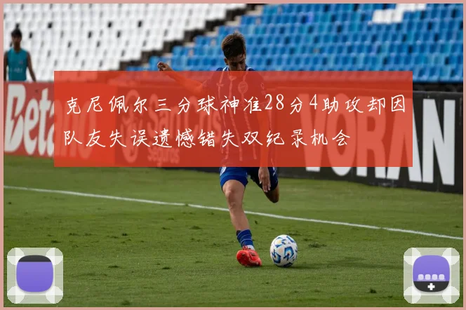 克尼佩尔三分球神准28分4助攻却因队友失误遗憾错失双纪录机会