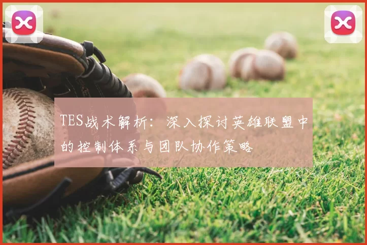 TES战术解析：深入探讨英雄联盟中的控制体系与团队协作策略