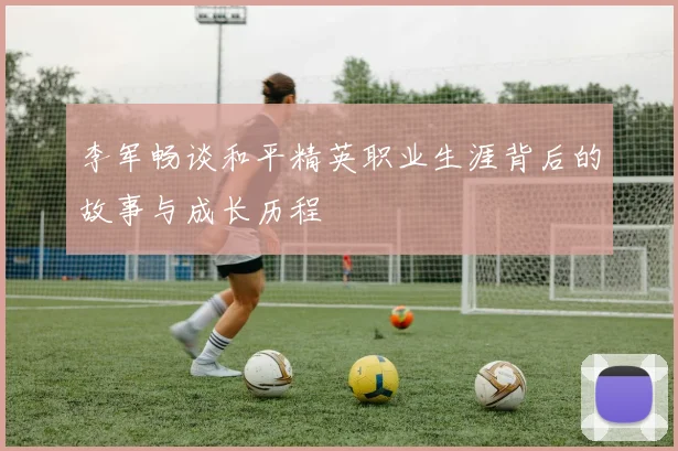 李军畅谈和平精英职业生涯背后的故事与成长历程